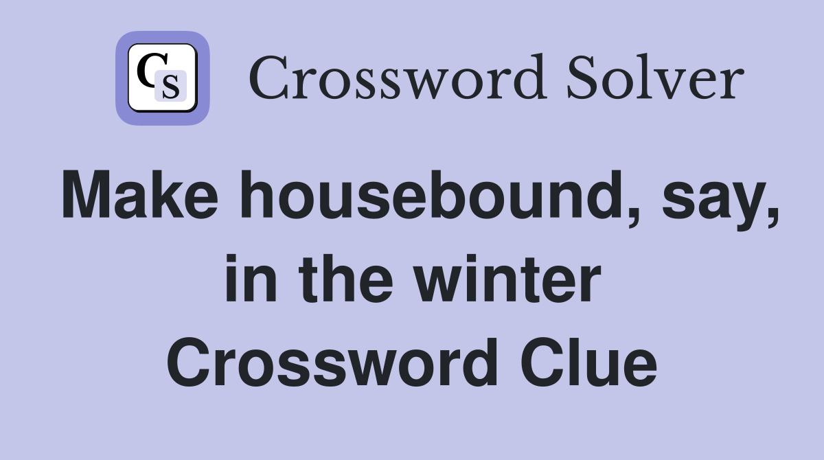 Make housebound, say, in the winter Crossword Clue Answers